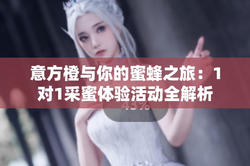 意方橙与你的蜜蜂之旅：1对1采蜜体验活动全解析