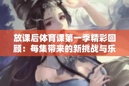 放课后体育课第一季精彩回顾：每集带来的新挑战与乐趣