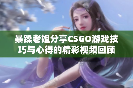 暴躁老姐分享CSGO游戏技巧与心得的精彩视频回顾
