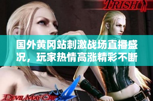 国外黄冈站刺激战场直播盛况，玩家热情高涨精彩不断
