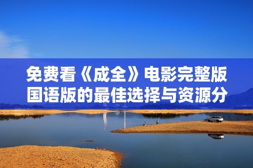 免费看《成全》电影完整版国语版的最佳选择与资源分享