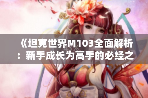 《坦克世界M103全面解析：新手成长为高手的必经之路》