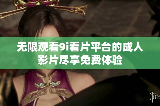无限观看9i看片平台的成人影片尽享免费体验