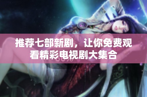 推荐七部新剧，让你免费观看精彩电视剧大集合