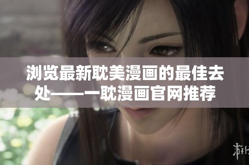 浏览最新耽美漫画的最佳去处——一耽漫画官网推荐