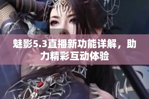 魅影5.3直播新功能详解，助力精彩互动体验