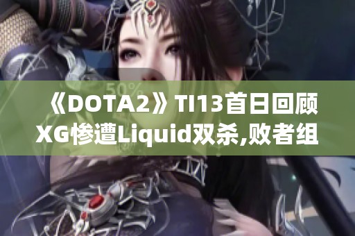 《DOTA2》TI13首日回顾XG惨遭Liquid双杀,败者组前景堪忧