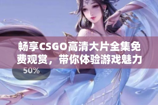 畅享CSGO高清大片全集免费观赏，带你体验游戏魅力