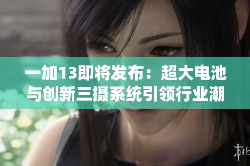 一加13即将发布：超大电池与创新三摄系统引领行业潮流