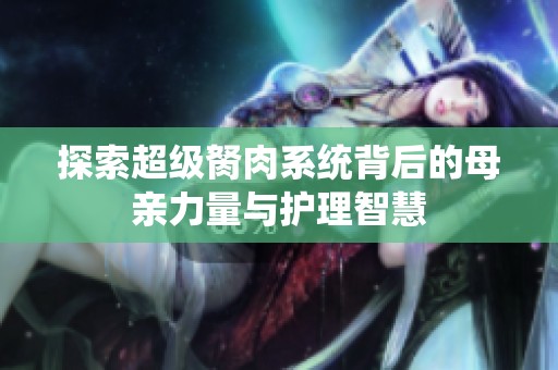 探索超级胬肉系统背后的母亲力量与护理智慧