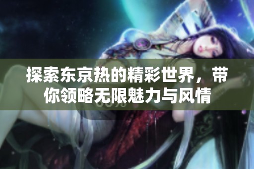 探索东京热的精彩世界，带你领略无限魅力与风情