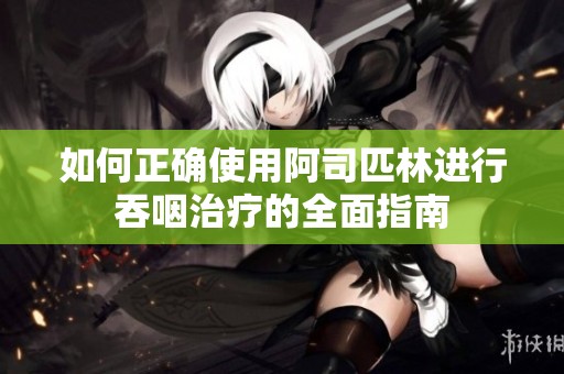 如何正确使用阿司匹林进行吞咽治疗的全面指南