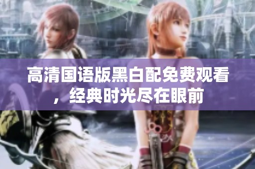 高清国语版黑白配免费观看，经典时光尽在眼前
