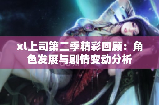 xl上司第二季精彩回顾：角色发展与剧情变动分析