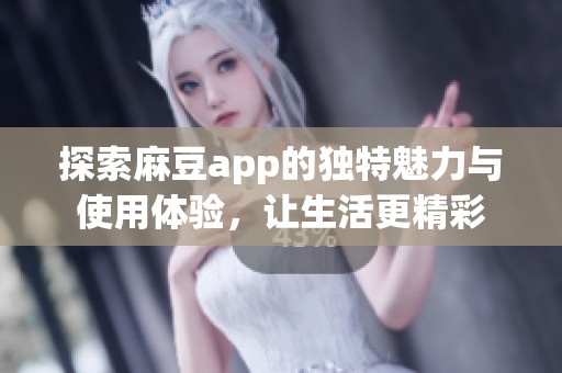 探索麻豆app的独特魅力与使用体验，让生活更精彩