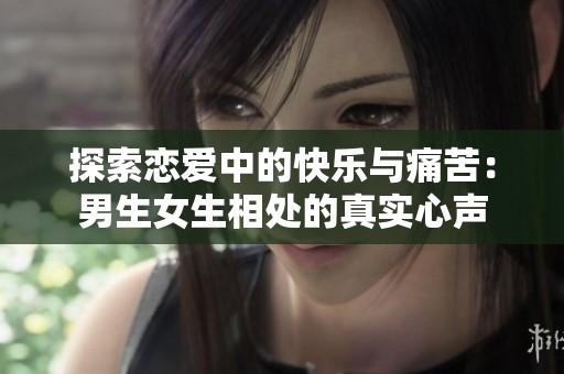 探索恋爱中的快乐与痛苦：男生女生相处的真实心声