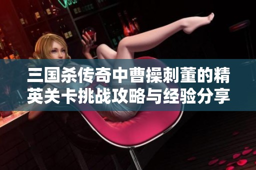 三国杀传奇中曹操刺董的精英关卡挑战攻略与经验分享