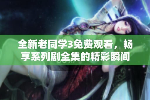 全新老同学3免费观看，畅享系列剧全集的精彩瞬间