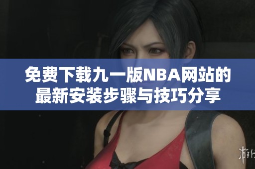 免费下载九一版NBA网站的最新安装步骤与技巧分享