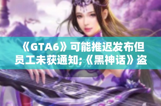 《GTA6》可能推迟发布但员工未获通知;《黑神话》盗版问题严重