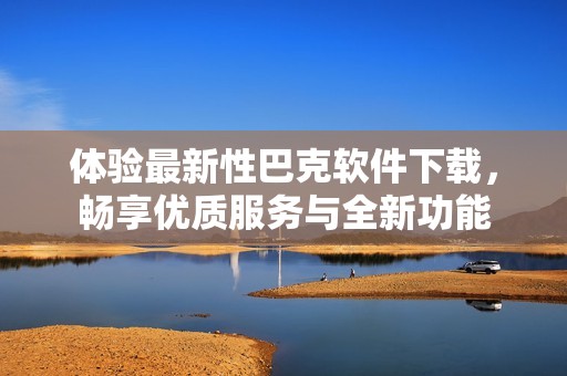体验最新性巴克软件下载，畅享优质服务与全新功能