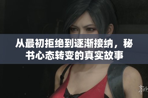 从最初拒绝到逐渐接纳，秘书心态转变的真实故事