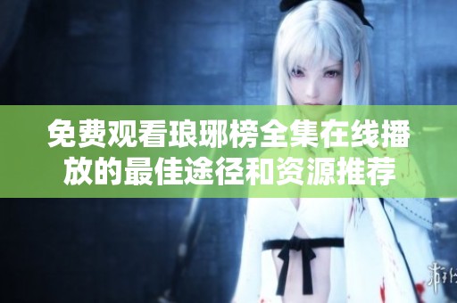 免费观看琅琊榜全集在线播放的最佳途径和资源推荐