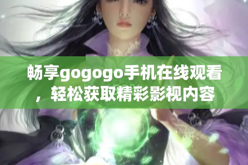 畅享gogogo手机在线观看，轻松获取精彩影视内容