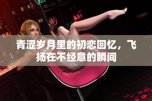 青涩岁月里的初恋回忆，飞扬在不经意的瞬间