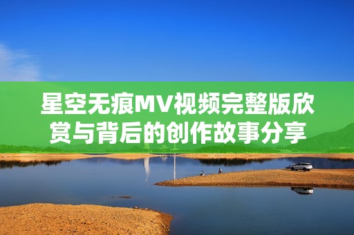 星空无痕MV视频完整版欣赏与背后的创作故事分享