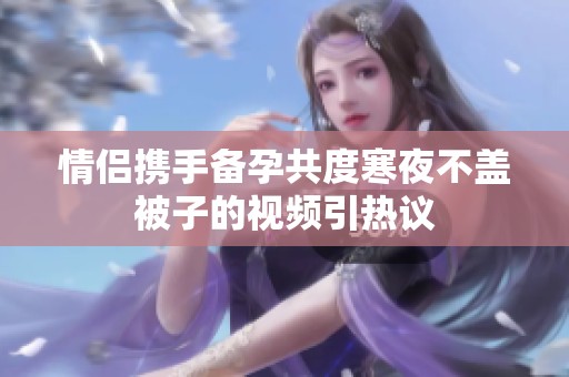 情侣携手备孕共度寒夜不盖被子的视频引热议