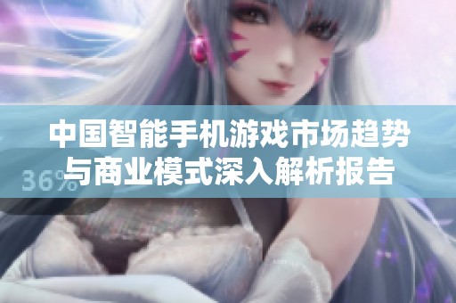 中国智能手机游戏市场趋势与商业模式深入解析报告