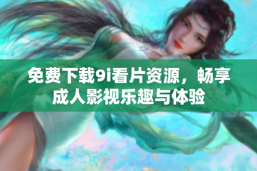 免费下载9i看片资源，畅享成人影视乐趣与体验