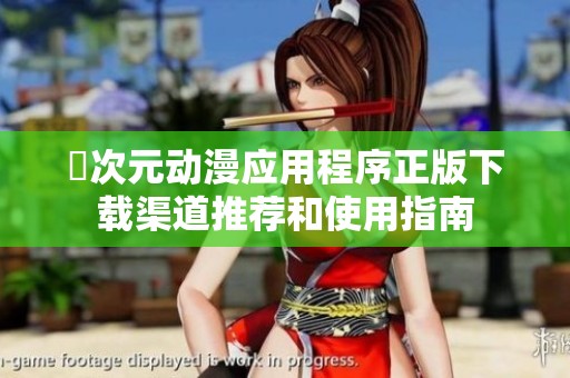 囧次元动漫应用程序正版下载渠道推荐和使用指南