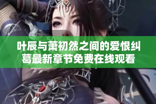 叶辰与萧初然之间的爱恨纠葛最新章节免费在线观看