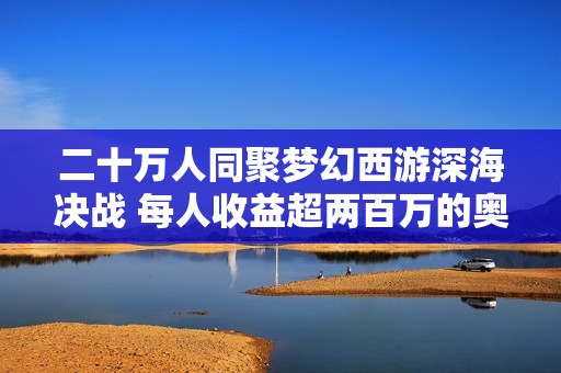 二十万人同聚梦幻西游深海决战 每人收益超两百万的奥秘揭秘