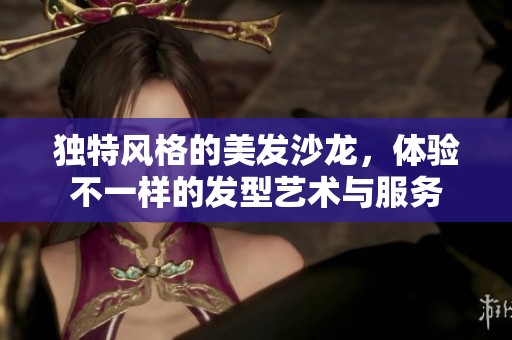 独特风格的美发沙龙，体验不一样的发型艺术与服务