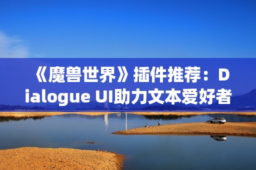 《魔兽世界》插件推荐：Dialogue UI助力文本爱好者美化游戏体验