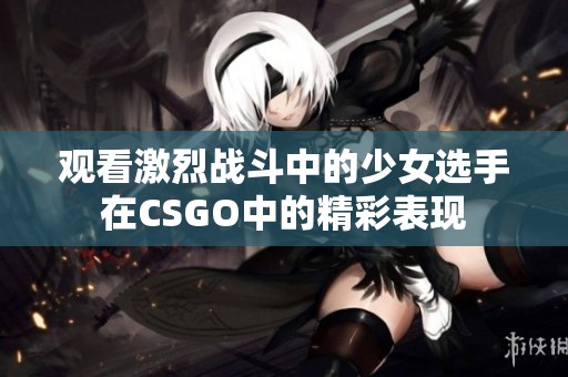 观看激烈战斗中的少女选手在CSGO中的精彩表现