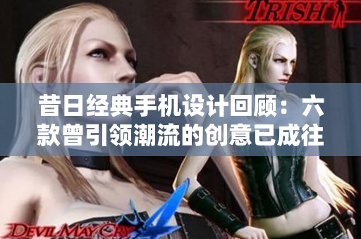 昔日经典手机设计回顾：六款曾引领潮流的创意已成往事