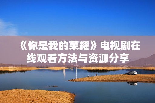《你是我的荣耀》电视剧在线观看方法与资源分享