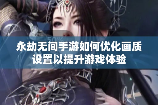 永劫无间手游如何优化画质设置以提升游戏体验