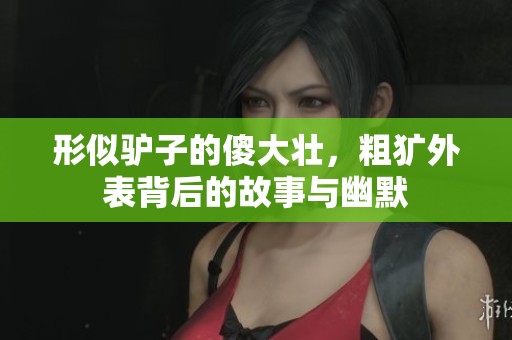 形似驴子的傻大壮，粗犷外表背后的故事与幽默