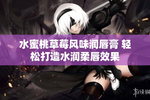 水蜜桃草莓风味润唇膏 轻松打造水润柔唇效果