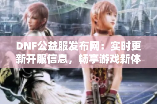 DNF公益服发布网：实时更新开服信息，畅享游戏新体验