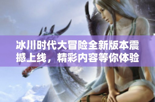 冰川时代大冒险全新版本震撼上线，精彩内容等你体验！