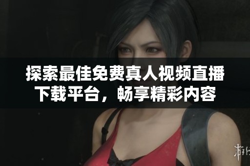 探索最佳免费真人视频直播下载平台，畅享精彩内容