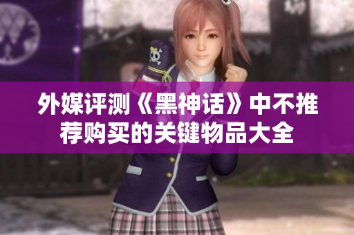 外媒评测《黑神话》中不推荐购买的关键物品大全
