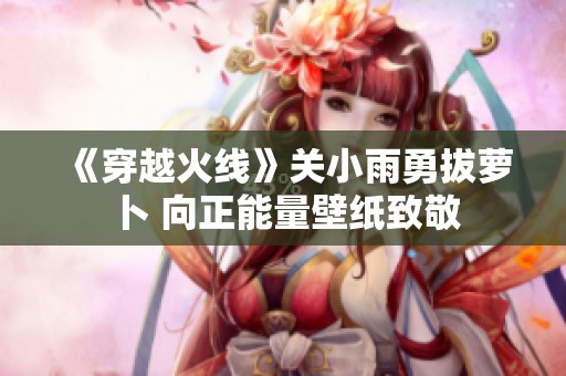 《穿越火线》关小雨勇拔萝卜 向正能量壁纸致敬