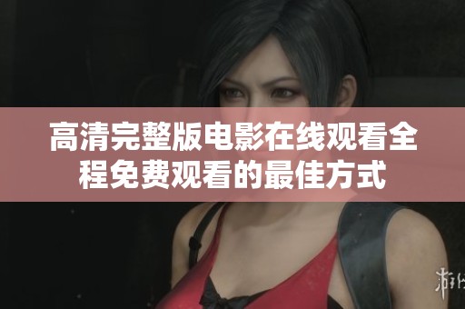 高清完整版电影在线观看全程免费观看的最佳方式